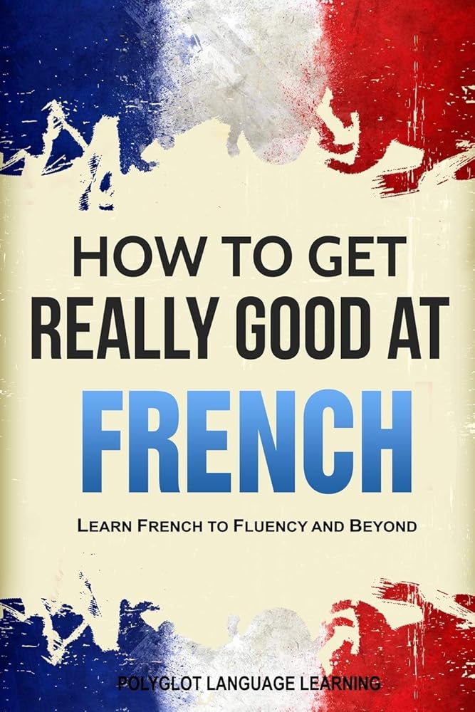 How to Get Really Good at French: Learn French to Fluency and Beyond cover image