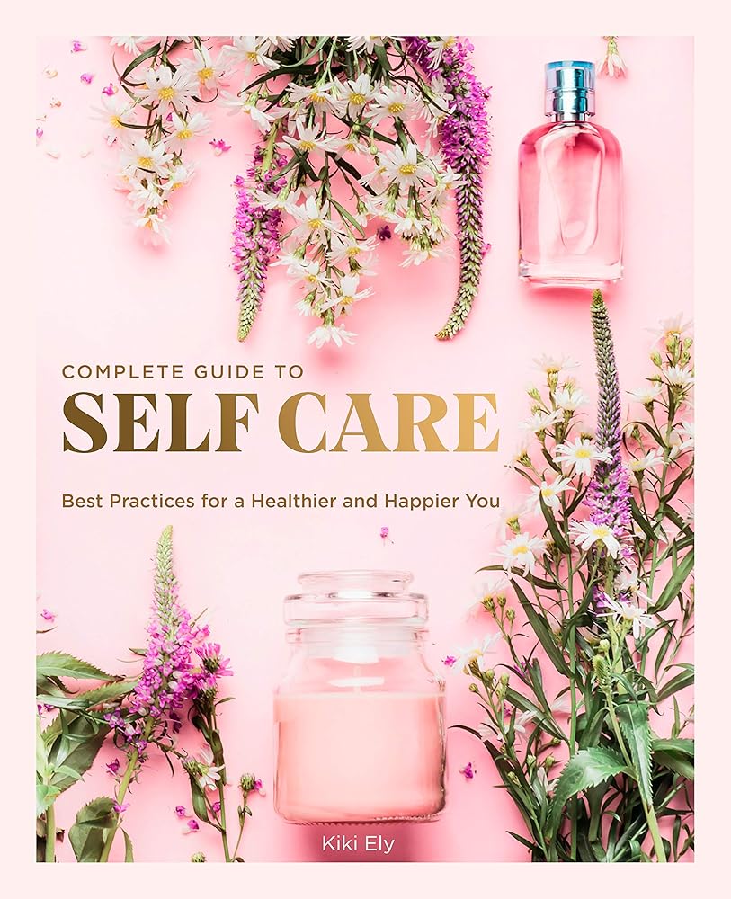 The Complete Guide to Self Care: Best Practices for a Healthier and Happier You (Volume 3) (Everyday Wellbeing, 3) cover image