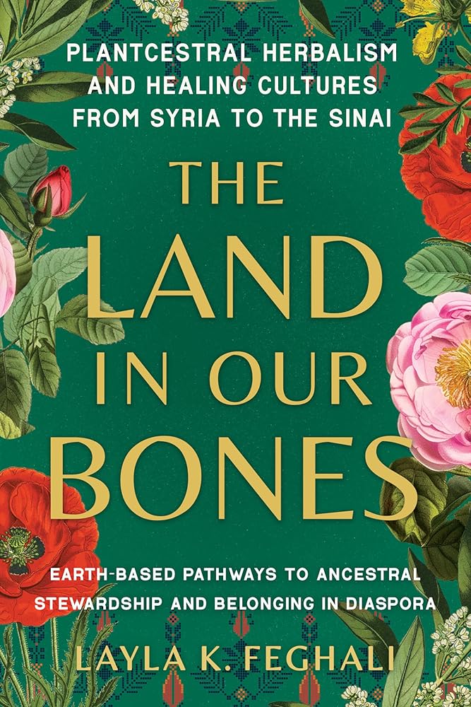 The Land in Our Bones: Plantcestral Herbalism and Healing Cultures from Syria to the Sinai--Earth-based pathways to ancestral stewardship and belonging in diaspora cover image