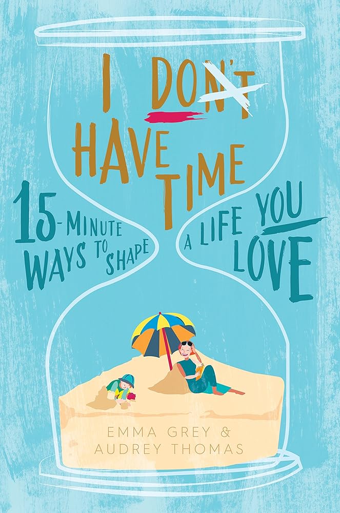 I Don't Have Time: 15-minute ways to shape a life you love cover image