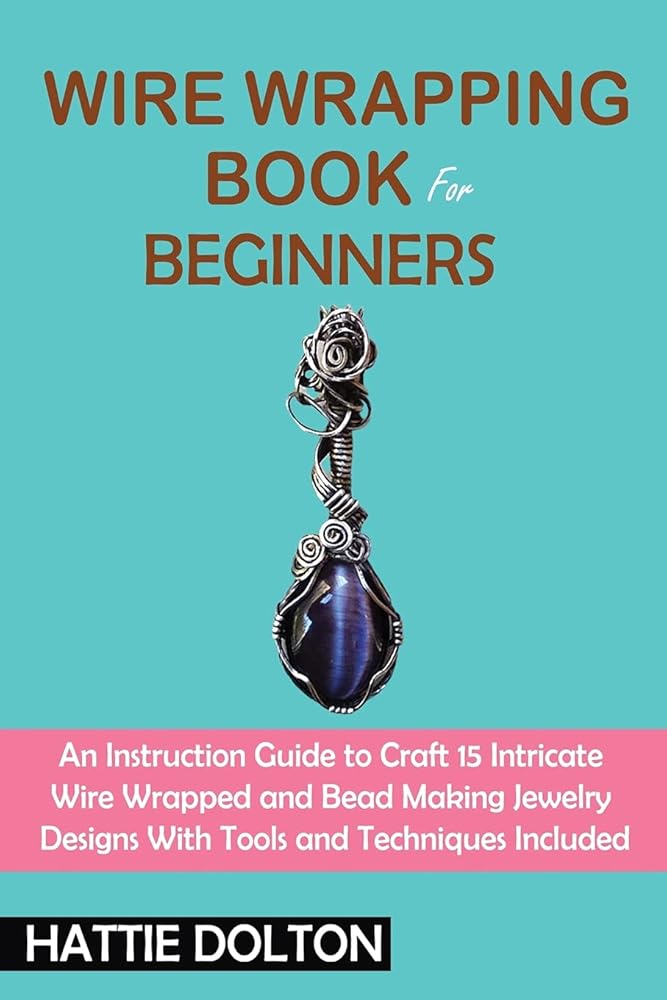 Wire Wrapping Book for Beginners: An Instruction Guide to Craft 15 Intricate Wire Wrapped and Bead Making Jewelry Designs With Tools and Techniques Included cover image