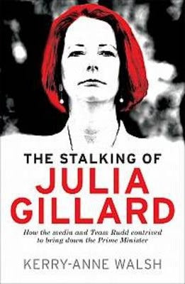 Stalking of Julia Gillard: How the media and Team Rudd contrived to bring down the Prime Minister