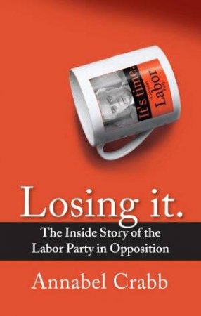 Losing It: The Inside Story Of The Labor Party In Opposition.